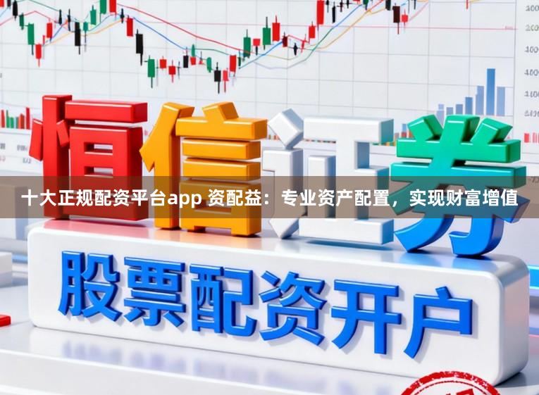 十大正规配资平台app 资配益：专业资产配置，实现财富增值
