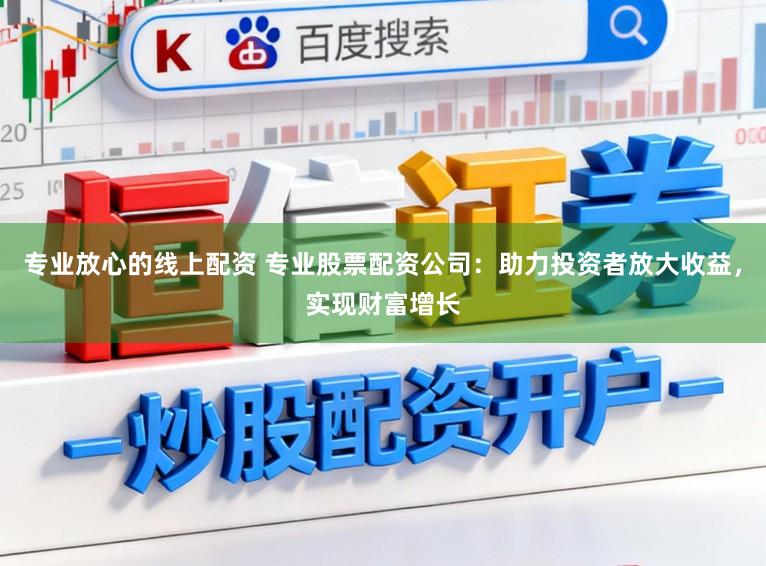 专业放心的线上配资 专业股票配资公司：助力投资者放大收益，实现财富增长