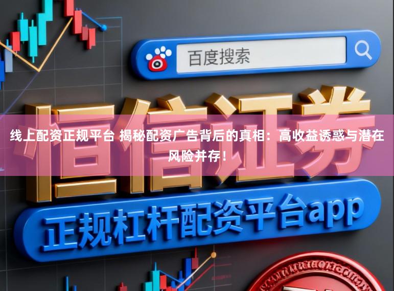 线上配资正规平台 揭秘配资广告背后的真相：高收益诱惑与潜在风险并存！