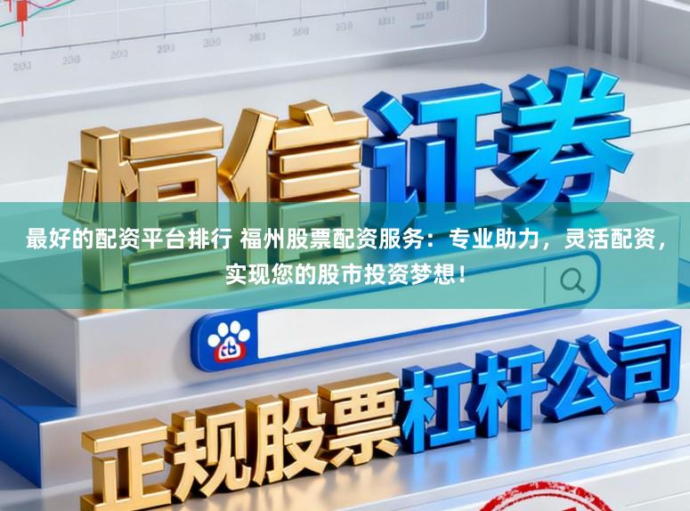 最好的配资平台排行 福州股票配资服务：专业助力，灵活配资，实现您的股市投资梦想！