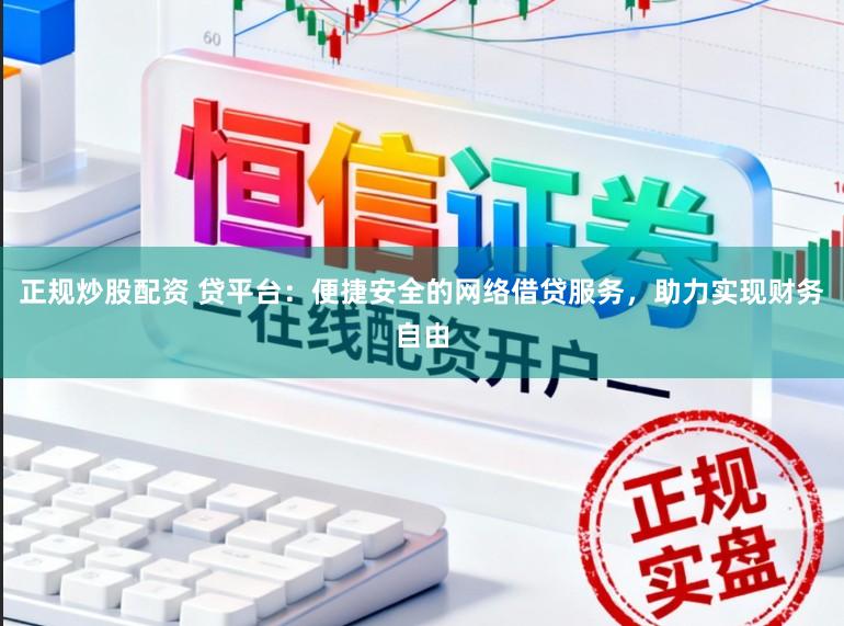 正规炒股配资 贷平台：便捷安全的网络借贷服务，助力实现财务自由
