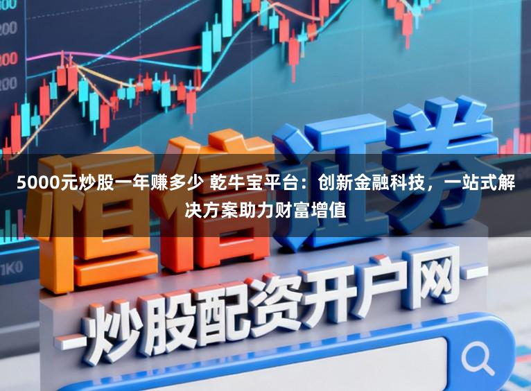 5000元炒股一年赚多少 乾牛宝平台：创新金融科技，一站式解决方案助力财富增值
