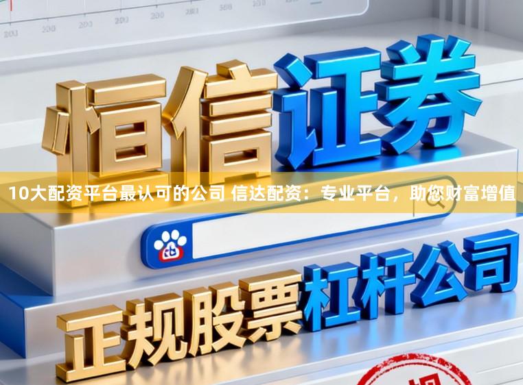 10大配资平台最认可的公司 信达配资：专业平台，助您财富增值