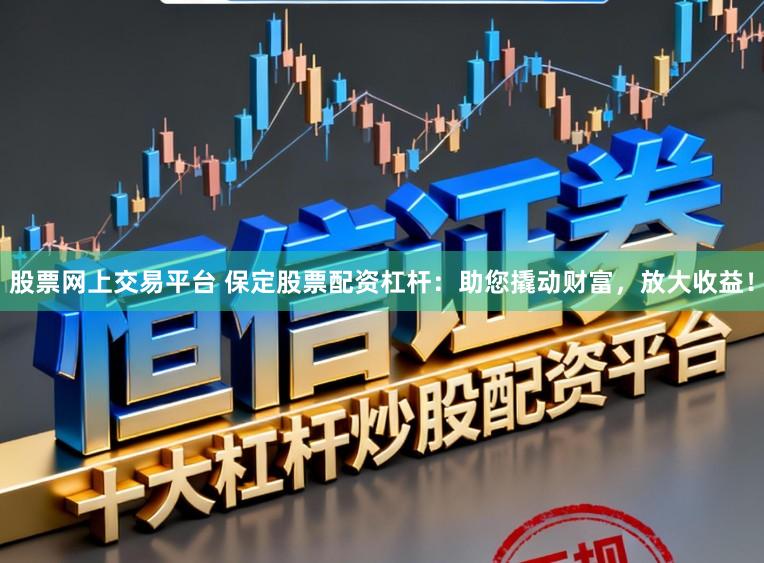 股票网上交易平台 保定股票配资杠杆：助您撬动财富，放大收益！