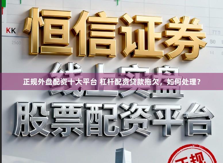 正规外盘配资十大平台 杠杆配资贷款拖欠，如何处理？