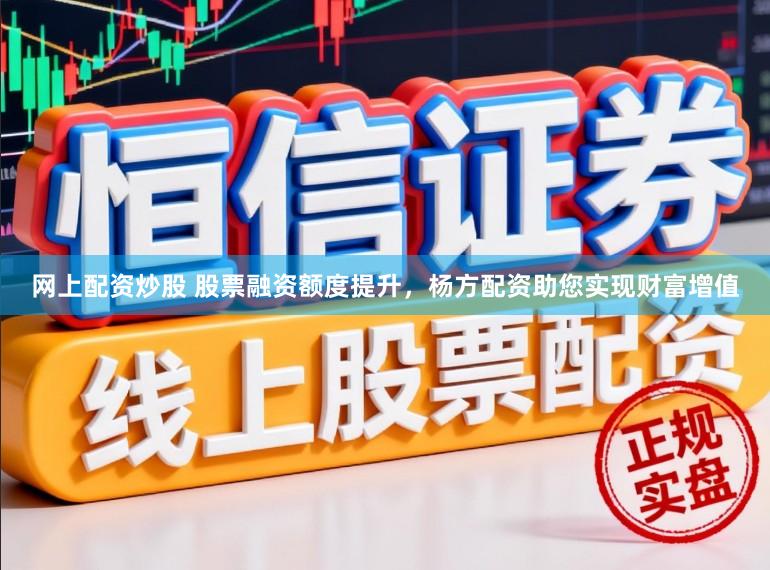 网上配资炒股 股票融资额度提升，杨方配资助您实现财富增值