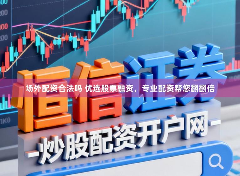 场外配资合法吗 优选股票融资，专业配资帮您翻翻倍