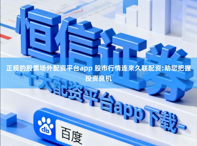 正规的股票场外配资平台app 股市行情连来久联配资:助您把握投资良机