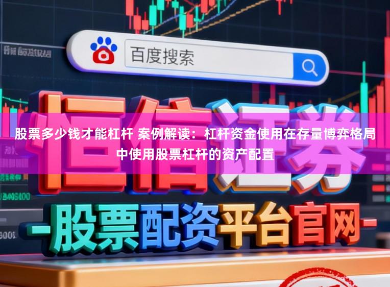 股票多少钱才能杠杆 案例解读：杠杆资金使用在存量博弈格局中使用股票杠杆的资产配置