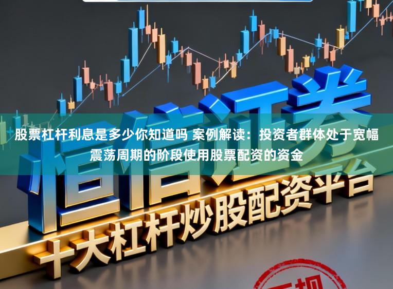 股票杠杆利息是多少你知道吗 案例解读：投资者群体处于宽幅震荡周期的阶段使用股票配资的资金