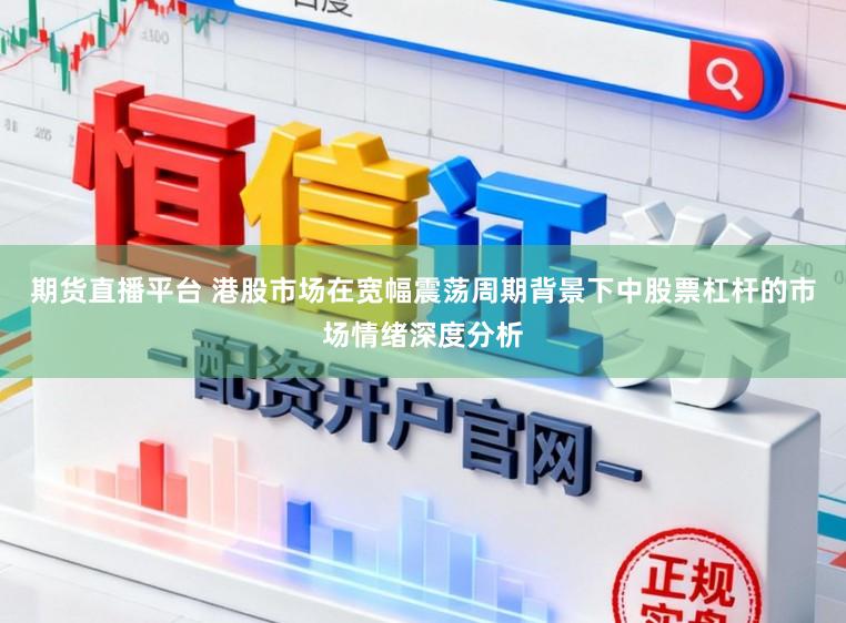 期货直播平台 港股市场在宽幅震荡周期背景下中股票杠杆的市场情绪深度分析