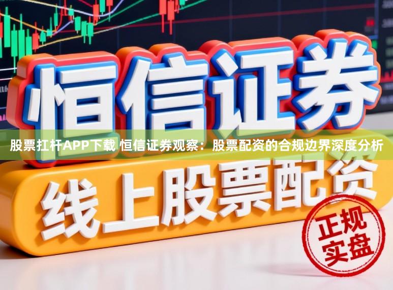 股票扛杆APP下载 恒信证券观察：股票配资的合规边界深度分析