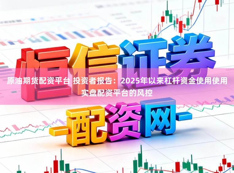 原油期货配资平台 投资者报告：2025年以来杠杆资金使用使用实盘配资平台的风控