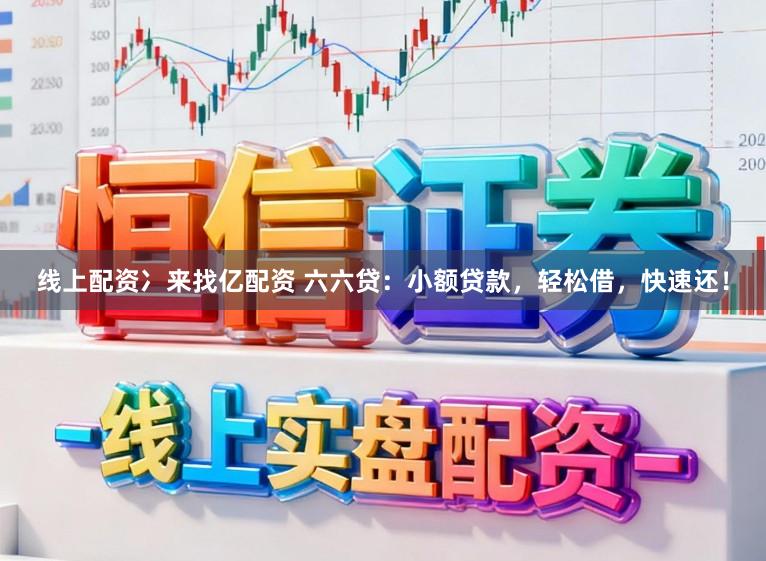 线上配资冫来找亿配资 六六贷：小额贷款，轻松借，快速还！