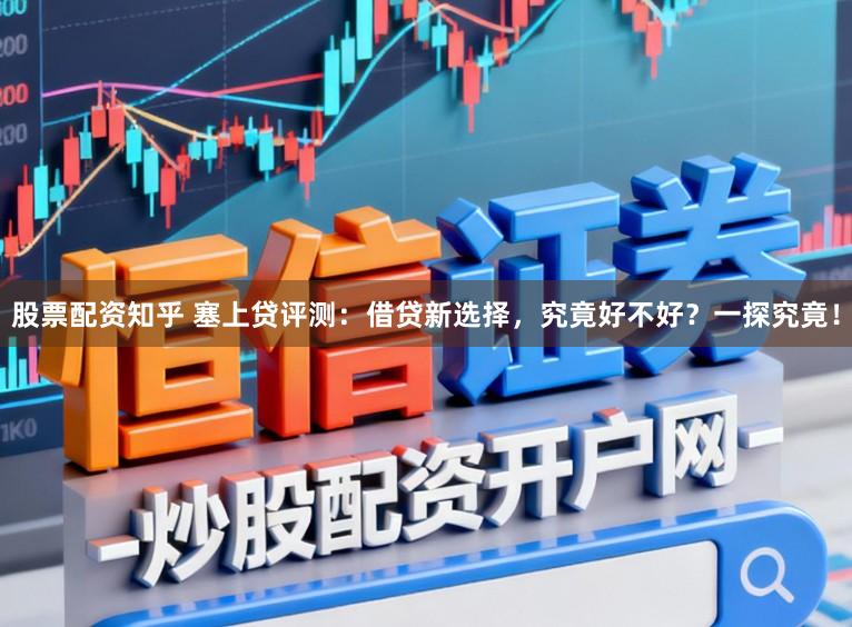 股票配资知乎 塞上贷评测：借贷新选择，究竟好不好？一探究竟！