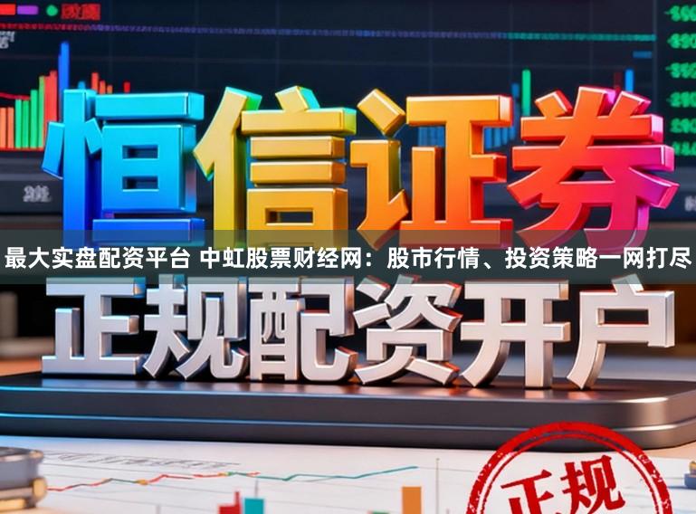 最大实盘配资平台 中虹股票财经网：股市行情、投资策略一网打尽