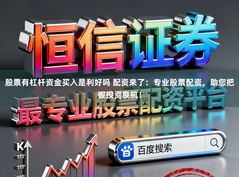 股票有杠杆资金买入是利好吗 配资来了：专业股票配资，助您把握投资良机！