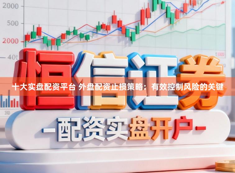 十大实盘配资平台 外盘配资止损策略：有效控制风险的关键