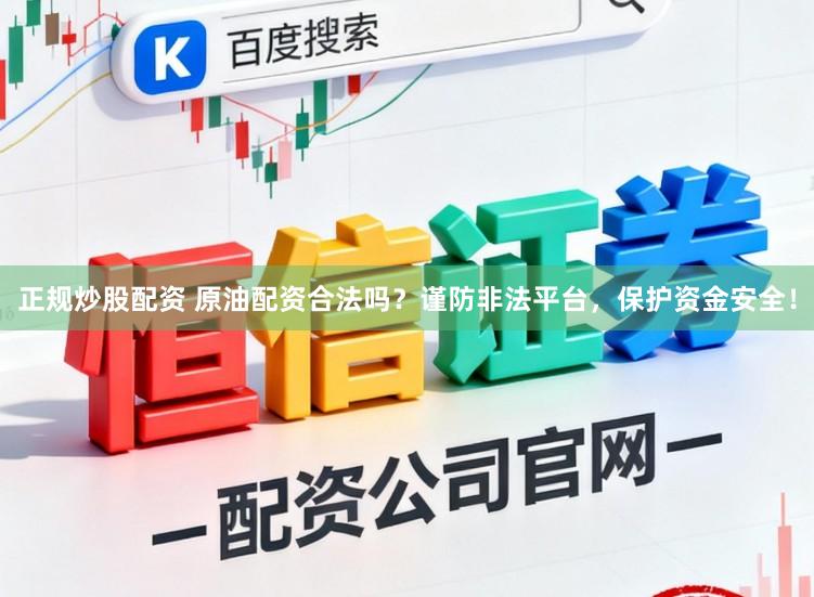 正规炒股配资 原油配资合法吗？谨防非法平台，保护资金安全！