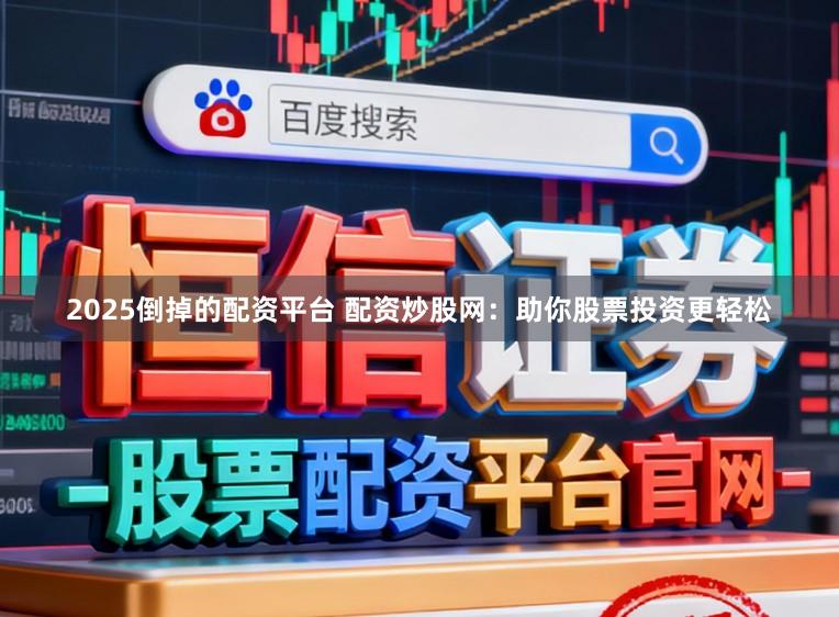 2025倒掉的配资平台 配资炒股网：助你股票投资更轻松