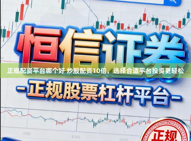 正规配资平台哪个好 炒股配资10倍，选择合适平台投资更轻松