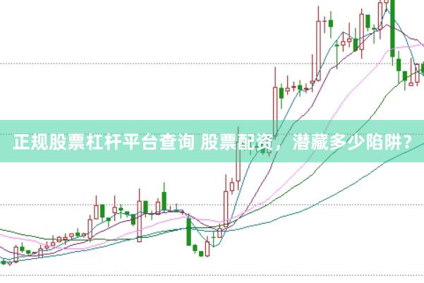 正规股票杠杆平台查询 股票配资，潜藏多少陷阱？