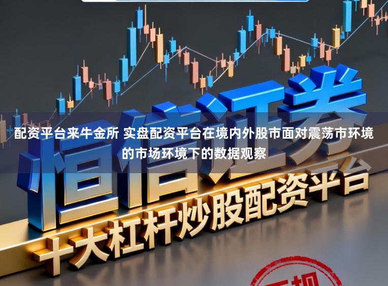 配资平台来牛金所 实盘配资平台在境内外股市面对震荡市环境的市场环境下的数据观察